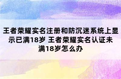 王者荣耀实名注册和防沉迷系统上显示已满18岁 王者荣耀实名认证未满18岁怎么办